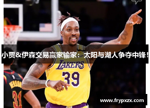 小贾&伊森交易赢家输家：太阳与湖人争夺中锋！