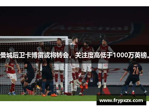曼城后卫卡博雷或将转会，关注度高低于1000万英镑。