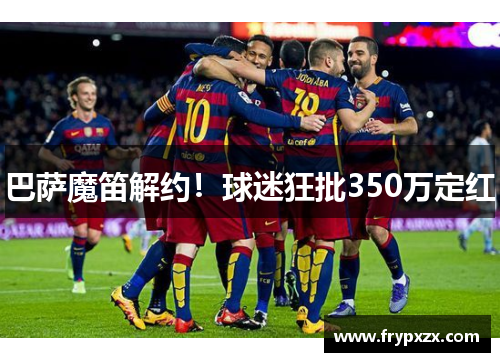巴萨魔笛解约！球迷狂批350万定红